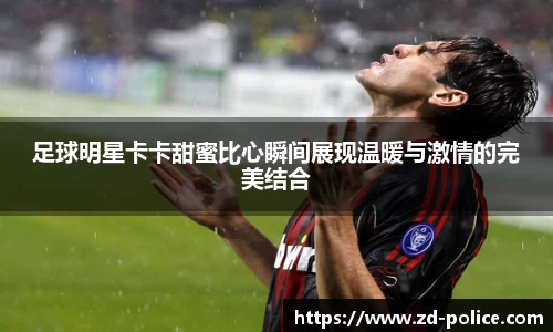 足球明星卡卡甜蜜比心瞬间展现温暖与激情的完美结合