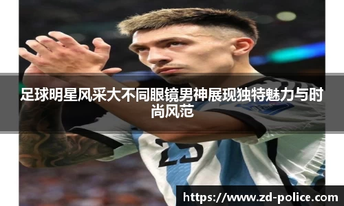 足球明星风采大不同眼镜男神展现独特魅力与时尚风范